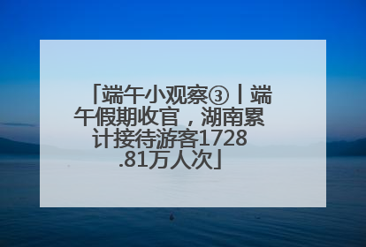 端午小观察③丨端午假期收官，湖南累计接待游客1728.81万人次