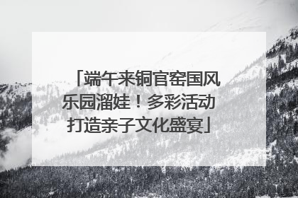 端午来铜官窑国风乐园溜娃！多彩活动打造亲子文化盛宴