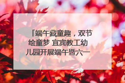 端午藏童趣，双节绘童梦 宜宾教工幼儿园开展端午暨六一亲子游园活动