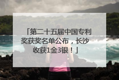 第二十五届中国专利奖获奖名单公布，长沙收获1金3银！