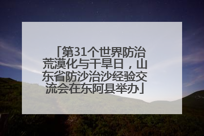 第31个世界防治荒漠化与干旱日，山东省防沙治沙经验交流会在东阿县举办