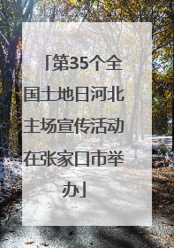 第35个全国土地日河北主场宣传活动在张家口市举办