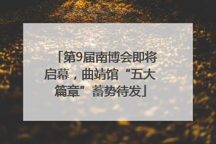 第9届南博会即将启幕，曲靖馆“五大篇章”蓄势待发