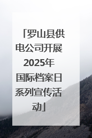 罗山县供电公司开展2025年国际档案日系列宣传活动