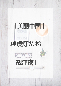 美丽中国｜璀璨灯光 扮靓津夜