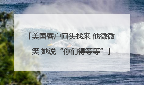 美国客户回头找来 他微微一笑 她说“你们得等等”