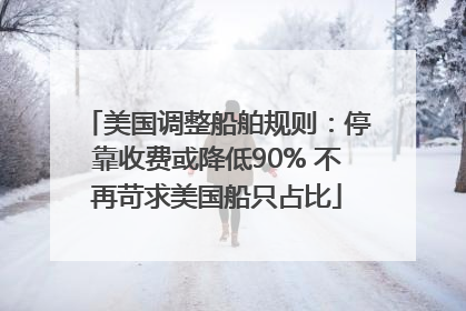 美国调整船舶规则：停靠收费或降低90% 不再苛求美国船只占比
