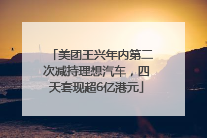 美团王兴年内第二次减持理想汽车，四天套现超6亿港元
