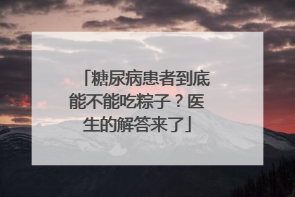 糖尿病患者到底能不能吃粽子？医生的解答来了