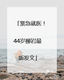 紧急就医！44岁柳岩最新发文