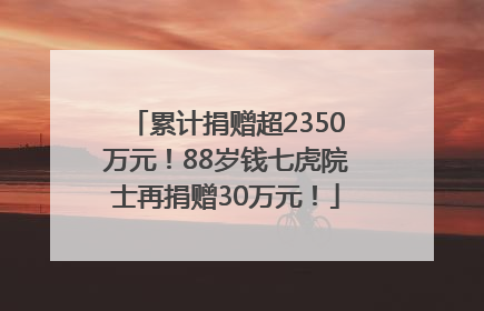 累计捐赠超2350万元！88岁钱七虎院士再捐赠30万元！