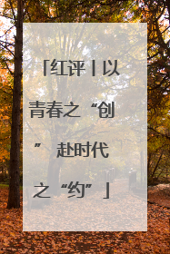 红评丨以青春之“创” 赴时代之“约”
