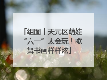 组图丨天元区萌娃“六一”太会玩！歌舞书画样样炫