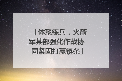 体系练兵，火箭军某部强化作战协同紧固打赢链条