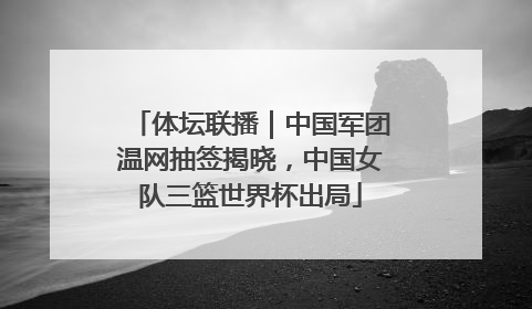 体坛联播｜中国军团温网抽签揭晓，中国女队三篮世界杯出局