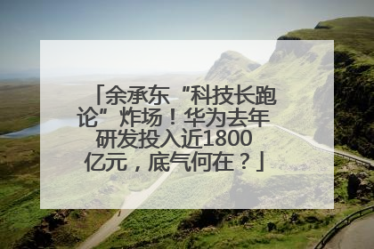 余承东“科技长跑论”炸场！华为去年研发投入近1800亿元，底气何在？
