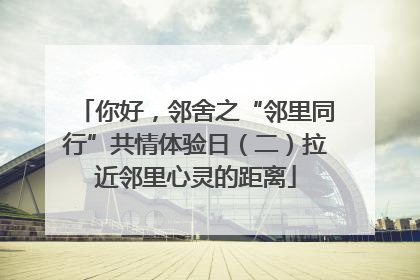 你好，邻舍之“邻里同行”共情体验日（二）拉近邻里心灵的距离