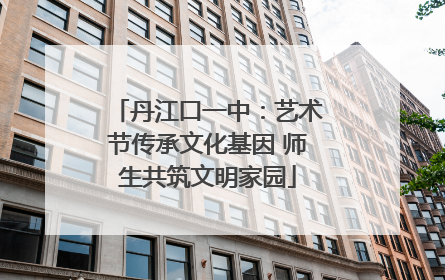 丹江口一中：艺术节传承文化基因 师生共筑文明家园