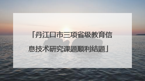 丹江口市三项省级教育信息技术研究课题顺利结题