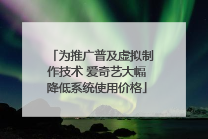 为推广普及虚拟制作技术 爱奇艺大幅降低系统使用价格