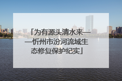 为有源头清水来——忻州市汾河流域生态修复保护纪实