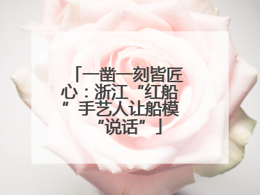 一凿一刻皆匠心：浙江“红船”手艺人让船模“说话”