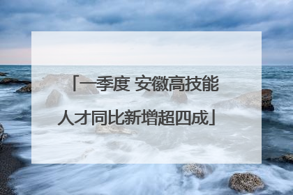 一季度 安徽高技能人才同比新增超四成