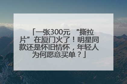 一张300元 “撕拉片”在厦门火了！明星同款还是怀旧情怀，年轻人为何愿意买单？