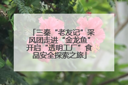三秦“老友记”采风团走进“金龙鱼”开启“透明工厂”食品安全探索之旅