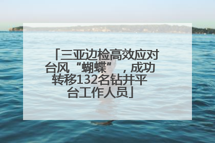 三亚边检高效应对台风“蝴蝶”，成功转移132名钻井平台工作人员
