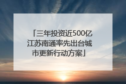三年投资近500亿 江苏南通率先出台城市更新行动方案
