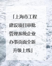 上海市工程建设项目审批管理系统企业办事页面全新升级上线
