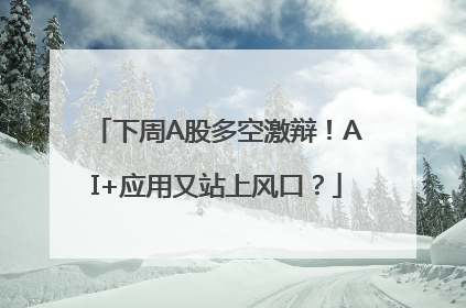 下周A股多空激辩！AI+应用又站上风口？
