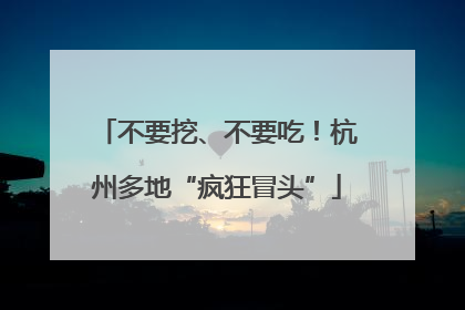 不要挖、不要吃！杭州多地“疯狂冒头”