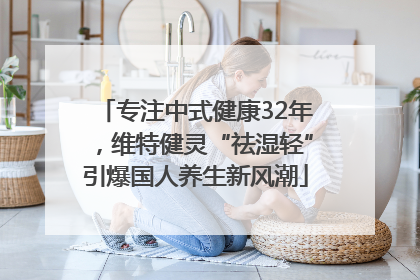 专注中式健康32年，维特健灵“祛湿轻”引爆国人养生新风潮