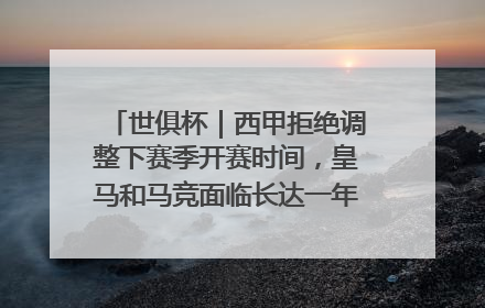 世俱杯｜西甲拒绝调整下赛季开赛时间，皇马和马竞面临长达一年的“魔鬼赛程”