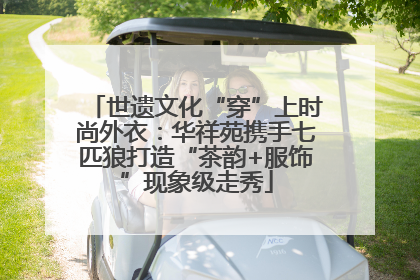 世遗文化“穿”上时尚外衣：华祥苑携手七匹狼打造“茶韵+服饰”现象级走秀