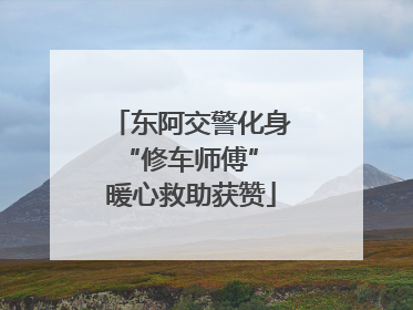 东阿交警化身“修车师傅” 暖心救助获赞