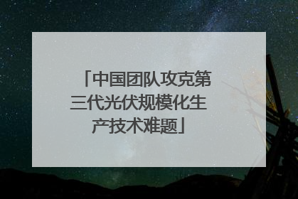 中国团队攻克第三代光伏规模化生产技术难题