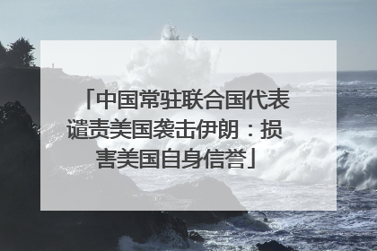 中国常驻联合国代表谴责美国袭击伊朗：损害美国自身信誉