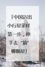 中国迈出小行星采样第一步，伸手去“摘”哪颗星