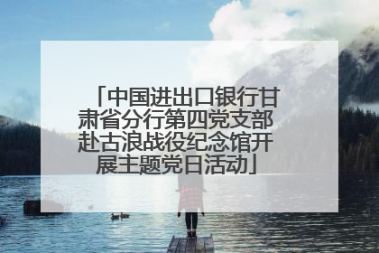 中国进出口银行甘肃省分行第四党支部赴古浪战役纪念馆开展主题党日活动