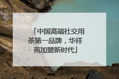 中国高端社交用茶第一品牌，华祥苑加盟新时代