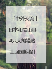 中外交流丨日本和歌山县4只大熊猫踏上回国旅程