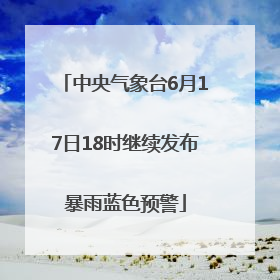 中央气象台6月17日18时继续发布暴雨蓝色预警