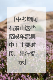 中考期间石景山这些路段车流集中！主要时段、出行提示