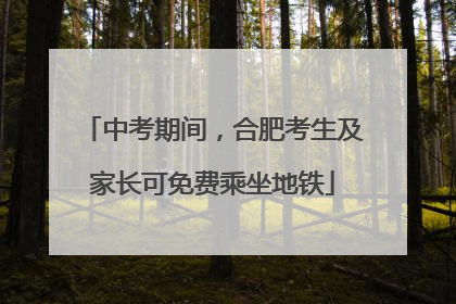 中考期间，合肥考生及家长可免费乘坐地铁