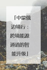 中蒙俄边境行：跨境能源通道的智能升级