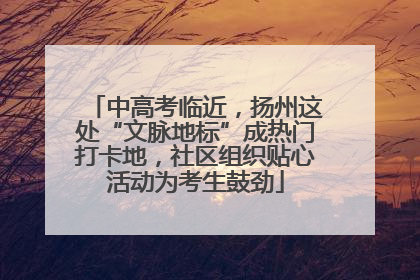 中高考临近，扬州这处“文脉地标”成热门打卡地，社区组织贴心活动为考生鼓劲