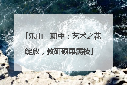 乐山一职中：艺术之花绽放，教研硕果满枝